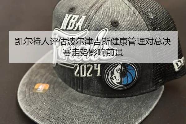 凯尔特人评估波尔津吉斯健康管理对总决赛走势影响前景