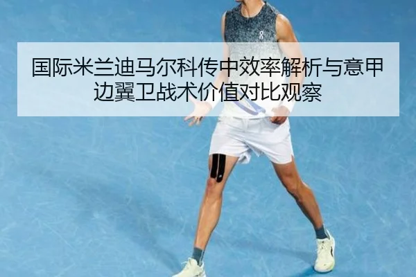 国际米兰迪马尔科传中效率解析与意甲边翼卫战术价值对比观察