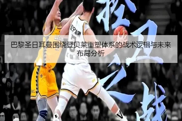 巴黎圣日耳曼围绕登贝莱重塑体系的战术逻辑与未来布局分析