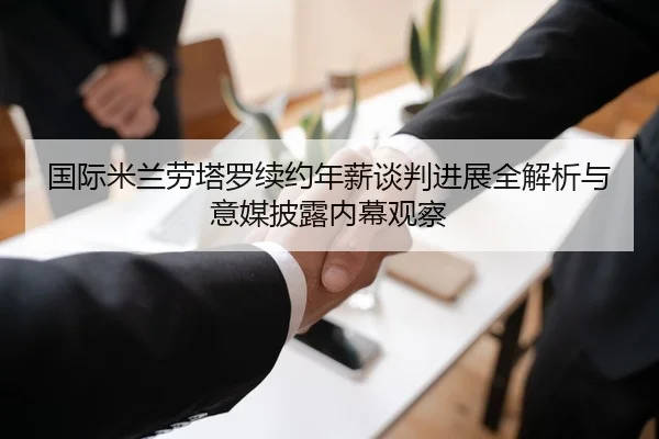 国际米兰劳塔罗续约年薪谈判进展全解析与意媒披露内幕观察