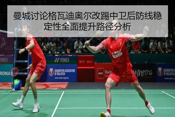 曼城讨论格瓦迪奥尔改踢中卫后防线稳定性全面提升路径分析