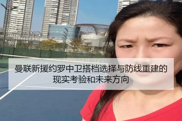 曼联新援约罗中卫搭档选择与防线重建的现实考验和未来方向